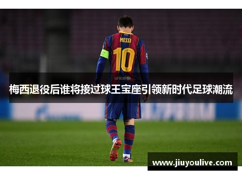 梅西退役后谁将接过球王宝座引领新时代足球潮流