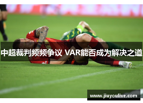 中超裁判频频争议 VAR能否成为解决之道