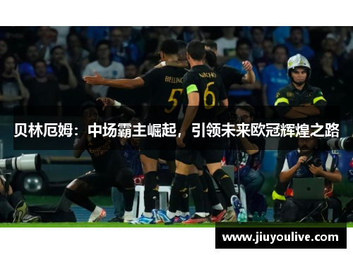贝林厄姆：中场霸主崛起，引领未来欧冠辉煌之路