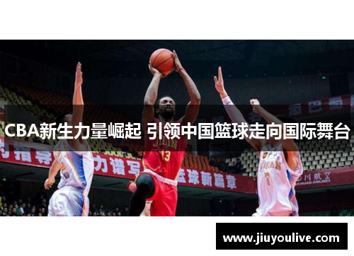 CBA新生力量崛起 引领中国篮球走向国际舞台
