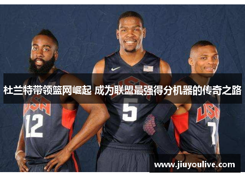 杜兰特带领篮网崛起 成为联盟最强得分机器的传奇之路