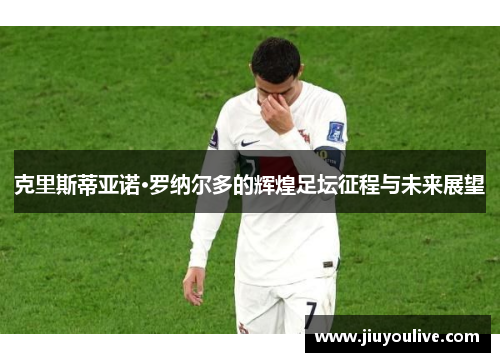克里斯蒂亚诺·罗纳尔多的辉煌足坛征程与未来展望