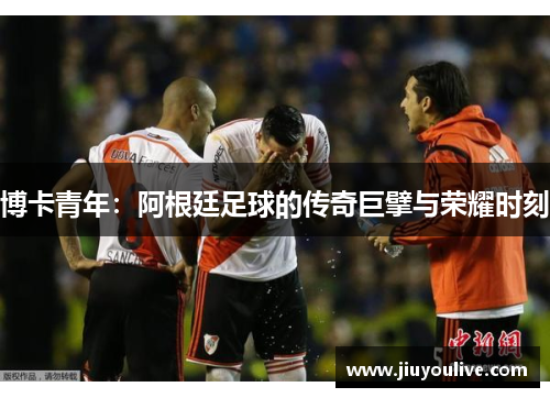 博卡青年：阿根廷足球的传奇巨擘与荣耀时刻