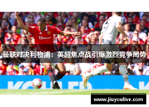 曼联对决利物浦：英超焦点战引爆激烈竞争局势