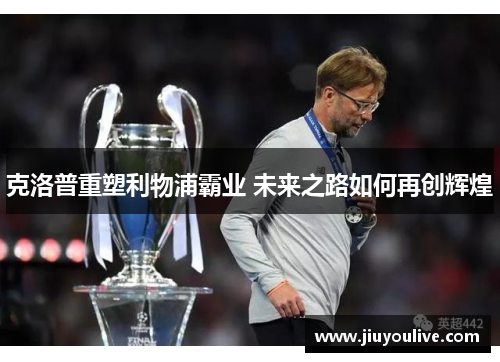 克洛普重塑利物浦霸业 未来之路如何再创辉煌