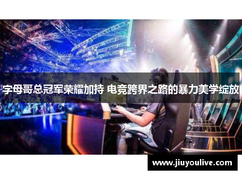 字母哥总冠军荣耀加持 电竞跨界之路的暴力美学绽放