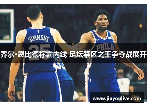 乔尔·恩比德称霸内线 足坛禁区之王争夺战展开