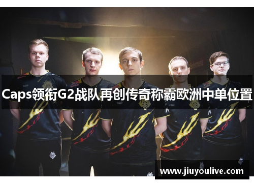 Caps领衔G2战队再创传奇称霸欧洲中单位置