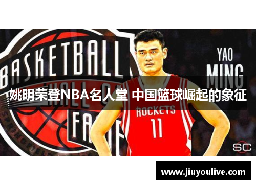 姚明荣登NBA名人堂 中国篮球崛起的象征
