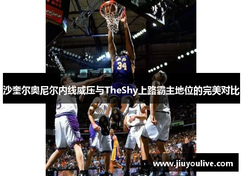 沙奎尔奥尼尔内线威压与TheShy上路霸主地位的完美对比