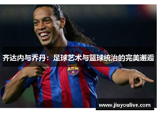 齐达内与乔丹：足球艺术与篮球统治的完美邂逅