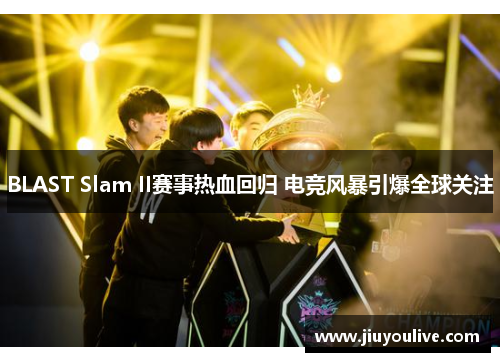 BLAST Slam II赛事热血回归 电竞风暴引爆全球关注