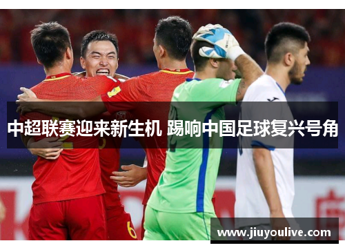 中超联赛迎来新生机 踢响中国足球复兴号角