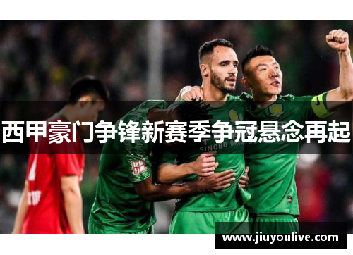 西甲豪门争锋新赛季争冠悬念再起