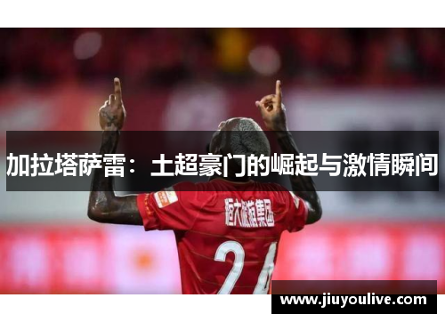 加拉塔萨雷：土超豪门的崛起与激情瞬间