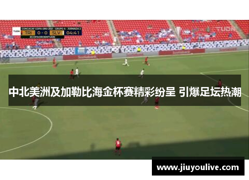 中北美洲及加勒比海金杯赛精彩纷呈 引爆足坛热潮