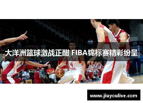 大洋洲篮球激战正酣 FIBA锦标赛精彩纷呈