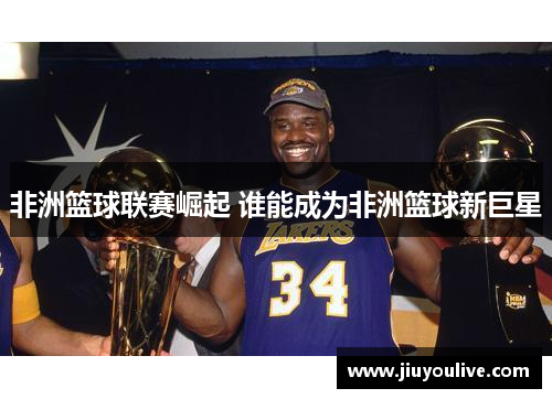 非洲篮球联赛崛起 谁能成为非洲篮球新巨星
