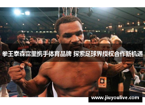 拳王泰森富里携手体育品牌 探索足球界授权合作新机遇