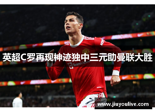 英超C罗再现神迹独中三元助曼联大胜