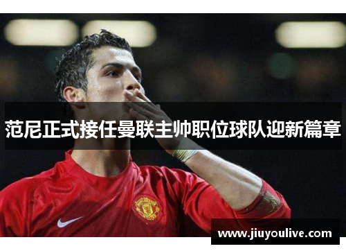 范尼正式接任曼联主帅职位球队迎新篇章