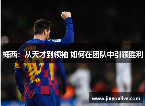 梅西：从天才到领袖 如何在团队中引领胜利