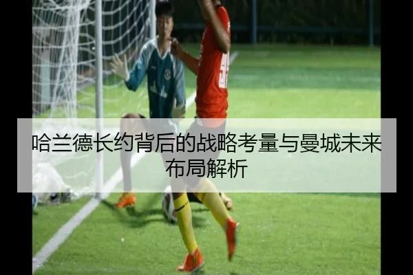 哈兰德长约背后的战略考量与曼城未来布局解析